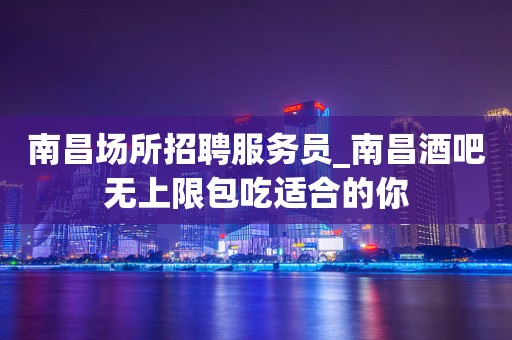 南昌场所招聘服务员_南昌酒吧无上限包吃适合的你