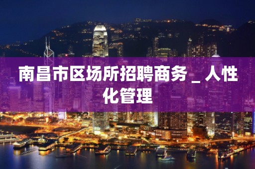 南昌市区场所招聘商务＿人性化管理