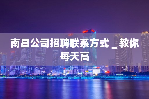 南昌公司招聘联系方式＿教你每天高