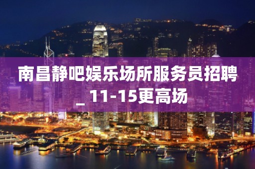 南昌静吧娱乐场所服务员招聘＿11-15更高场