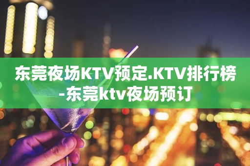 东莞夜场KTV预定.KTV排行榜-东莞ktv夜场预订
