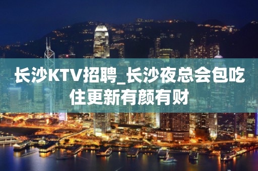 长沙KTV招聘_长沙夜总会包吃住更新有颜有财