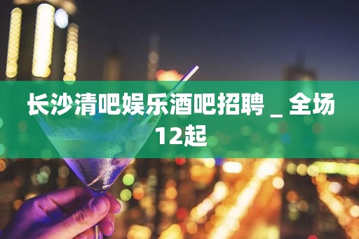 长沙清吧娱乐酒吧招聘＿全场12起