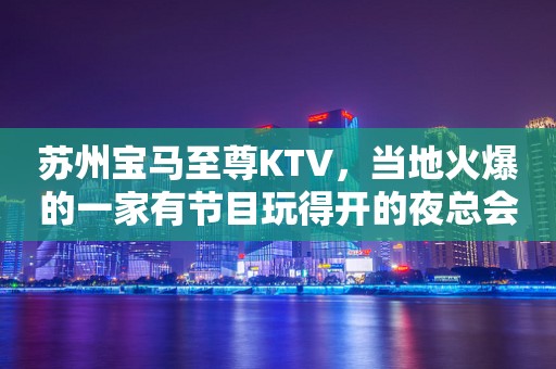 苏州宝马至尊KTV，当地火爆的一家有节目玩得开的夜总会