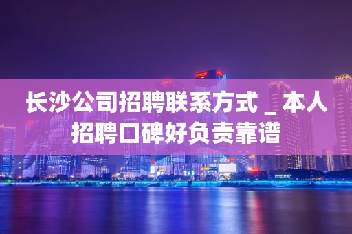 长沙公司招聘联系方式＿本人招聘口碑好负责靠谱