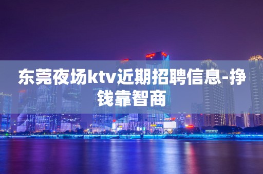 东莞夜场ktv近期招聘信息-挣钱靠智商