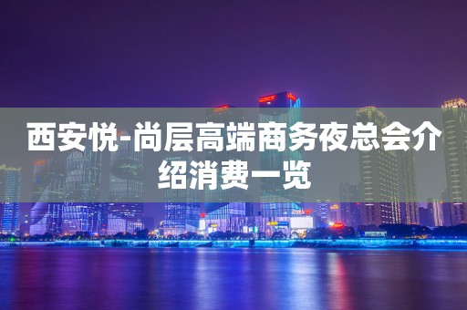 西安悦-尚层高端商务夜总会介绍消费一览