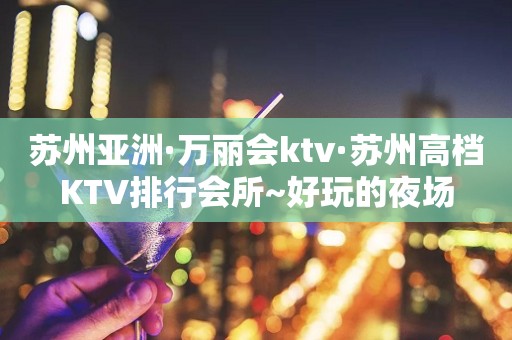 苏州亚洲·万丽会ktv·苏州高档KTV排行会所~好玩的夜场