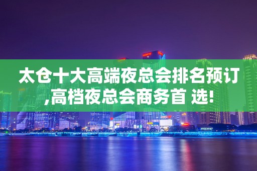 太仓十大高端夜总会排名预订,高档夜总会商务首 选!