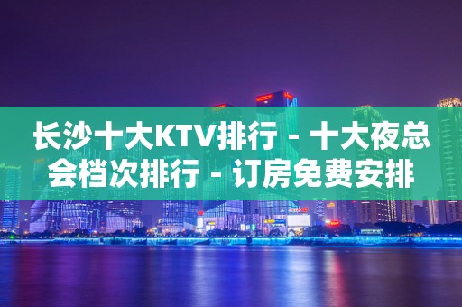 长沙十大KTV排行－十大夜总会档次排行－订房免费安排