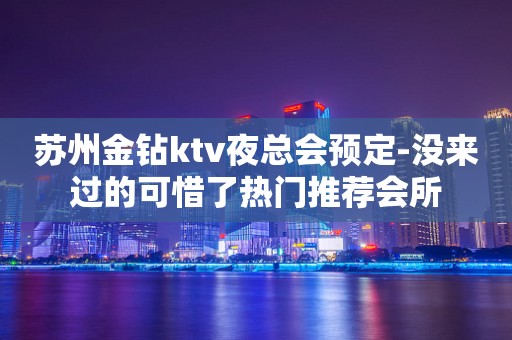苏州金钻ktv夜总会预定-没来过的可惜了热门推荐会所