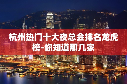 杭州热门十大夜总会排名龙虎榜-你知道那几家
