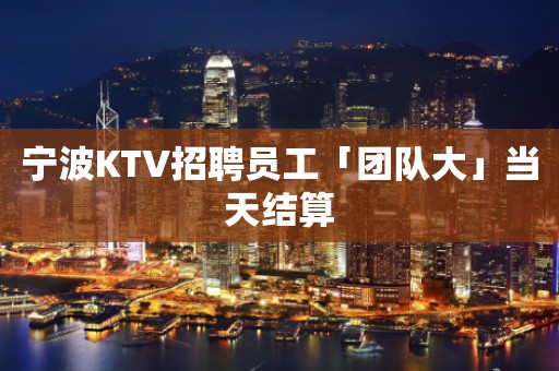 宁波KTV招聘员工「团队大」当天结算