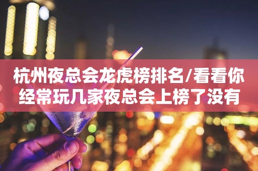 杭州夜总会龙虎榜排名/看看你经常玩几家夜总会上榜了没有