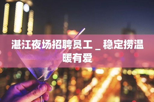 湛江夜场招聘员工＿稳定捞温暖有爱