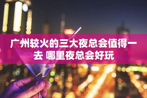 广州较火的三大夜总会值得一去 哪里夜总会好玩