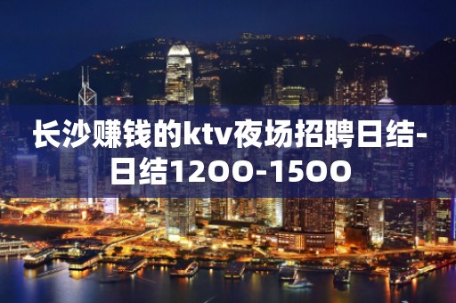 长沙赚钱的ktv夜场招聘日结-日结12OO-15OO