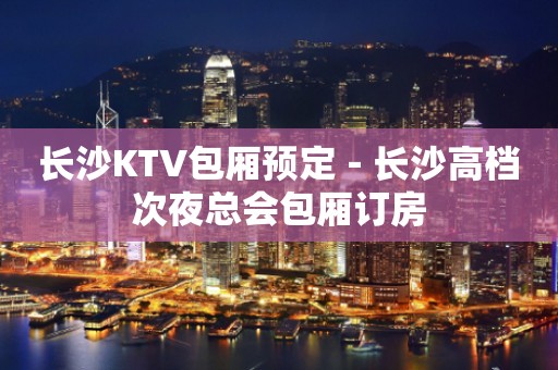 长沙KTV包厢预定－长沙高档次夜总会包厢订房