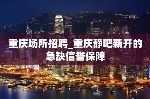 重庆场所招聘_重庆静吧新开的急缺信誉保障
