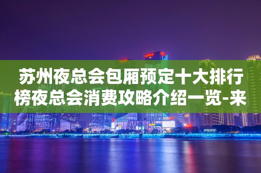 苏州夜总会包厢预定十大排行榜夜总会消费攻略介绍一览-来就对了
