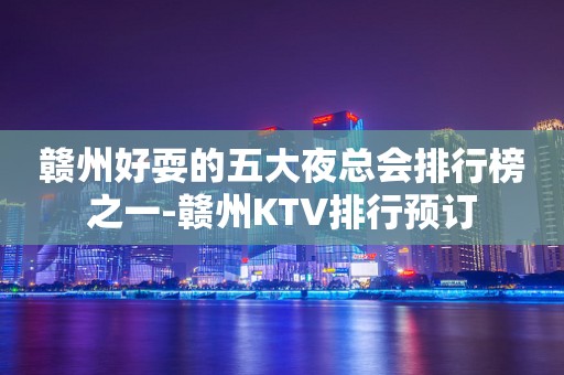 赣州好耍的五大夜总会排行榜之一-赣州KTV排行预订