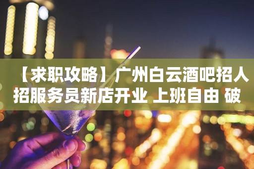 【求职攻略】广州白云酒吧招人招服务员新店开业 上班自由 破釜沉舟