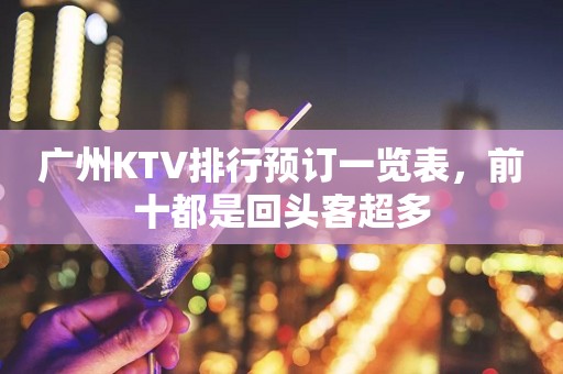 广州KTV排行预订一览表，前十都是回头客超多