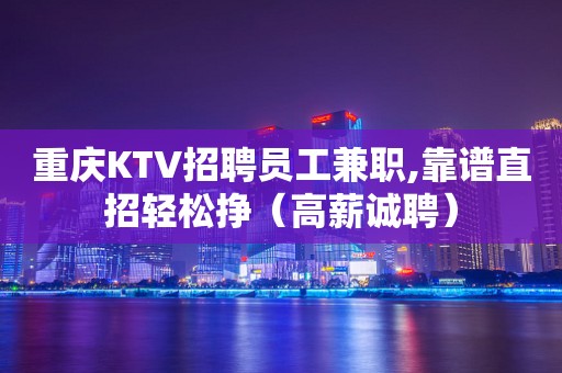 重庆KTV招聘员工兼职,靠谱直招轻松挣（高薪诚聘）