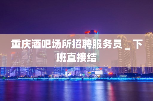 重庆酒吧场所招聘服务员＿下班直接结