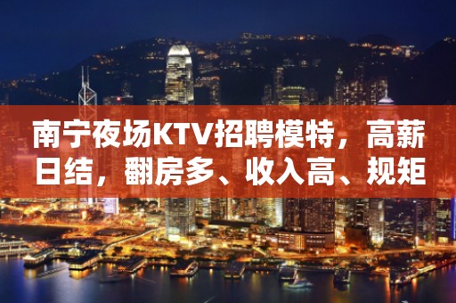 南宁夜场KTV招聘模特，高薪日结，翻房多、收入高、规矩少