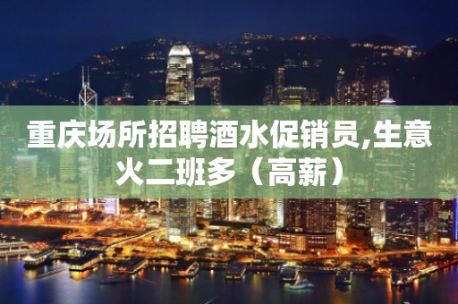重庆场所招聘酒水促销员,生意火二班多（高薪）