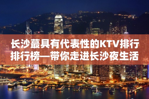 长沙蕞具有代表性的KTV排行排行榜—带你走进长沙夜生活