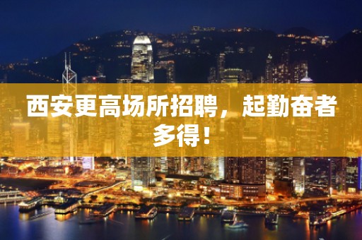 西安更高场所招聘，起勤奋者多得！