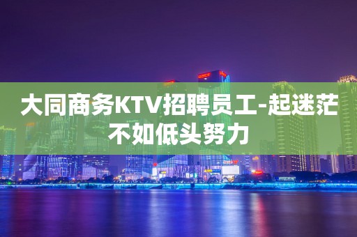 大同商务KTV招聘员工-起迷茫不如低头努力