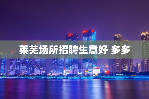 莱芜场所招聘生意好 多多