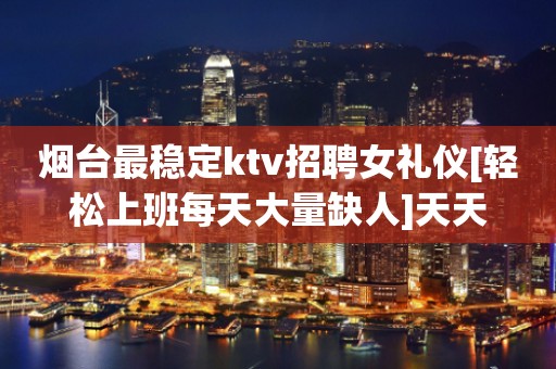烟台最稳定ktv招聘女礼仪[轻松上班每天大量缺人]天天