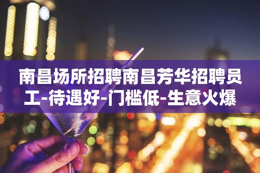 南昌场所招聘南昌芳华招聘员工-待遇好-门槛低-生意火爆
