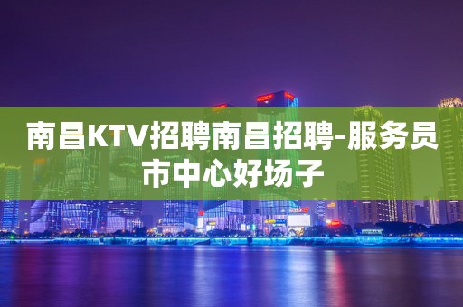 南昌KTV招聘南昌招聘-服务员市中心好场子