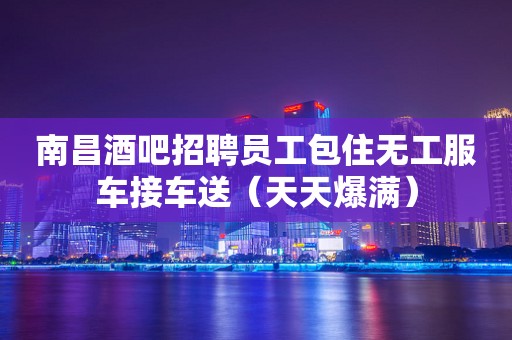 南昌酒吧招聘员工包住无工服车接车送（天天爆满）