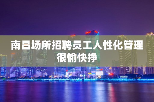 南昌场所招聘员工人性化管理很愉快挣