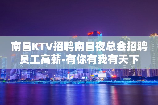 南昌KTV招聘南昌夜总会招聘员工高薪-有你有我有天下