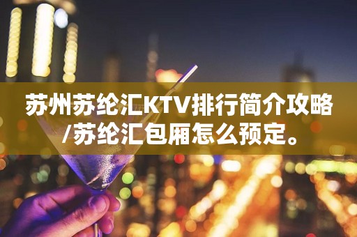 苏州苏纶汇KTV排行简介攻略/苏纶汇包厢怎么预定。
