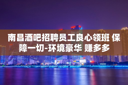 南昌酒吧招聘员工良心领班 保障一切-环境豪华 赚多多