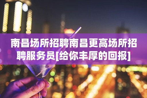 南昌场所招聘南昌更高场所招聘服务员[给你丰厚的回报]