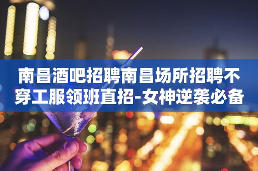 南昌酒吧招聘南昌场所招聘不穿工服领班直招-女神逆袭必备捷径