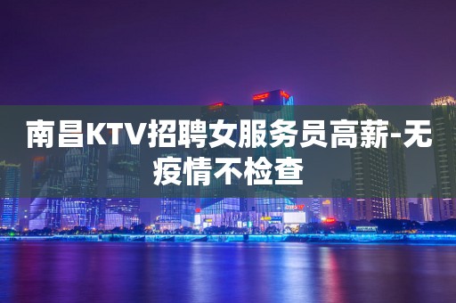 南昌KTV招聘女服务员高薪-无疫情不检查