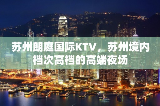 苏州朗庭国际KTV，苏州境内档次高档的高端夜场