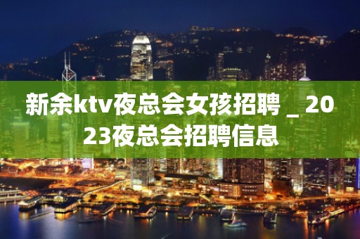 新余ktv夜总会女孩招聘＿2023夜总会招聘信息