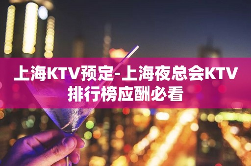 上海KTV预定-上海夜总会KTV排行榜应酬必看