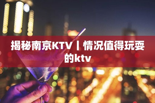 揭秘﻿南京KTV丨情况值得玩耍的ktv